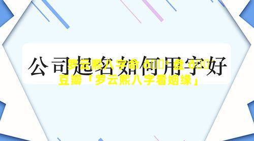 罗云熙八字命 💮 盘 🌴 豆瓣「罗云熙八字看姻缘」